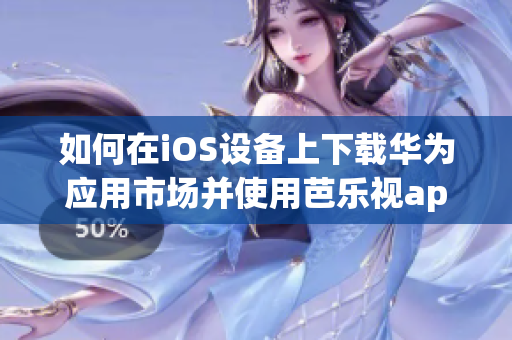 如何在iOS设备上下载华为应用市场并使用芭乐视app？