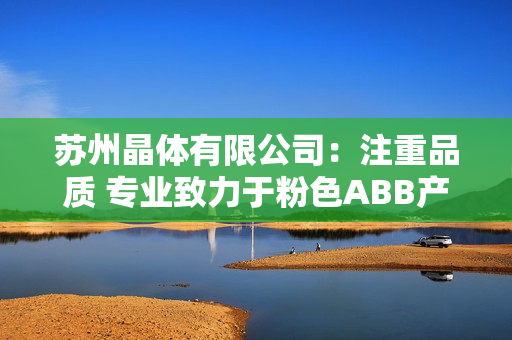 苏州晶体有限公司：注重品质 专业致力于粉色ABB产品的生产制造