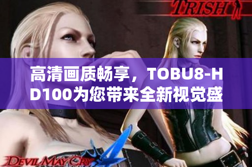 高清画质畅享，TOBU8-HD100为您带来全新视觉盛宴