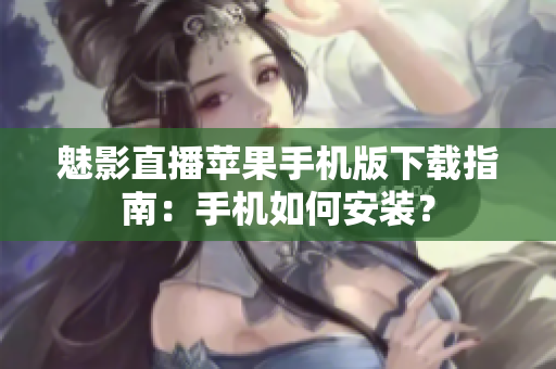 魅影直播苹果手机版下载指南：手机如何安装？