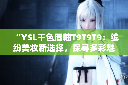 “YSL千色唇釉T9T9T9：缤纷美妆新选择，探寻多彩魅力”