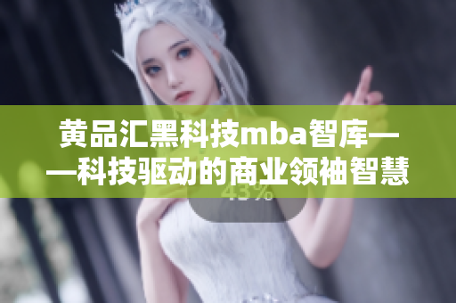 黄品汇黑科技mba智库——科技驱动的商业领袖智慧精粹