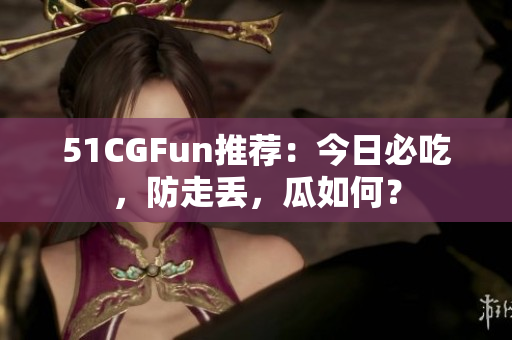 51CGFun推荐：今日必吃，防走丢，瓜如何？