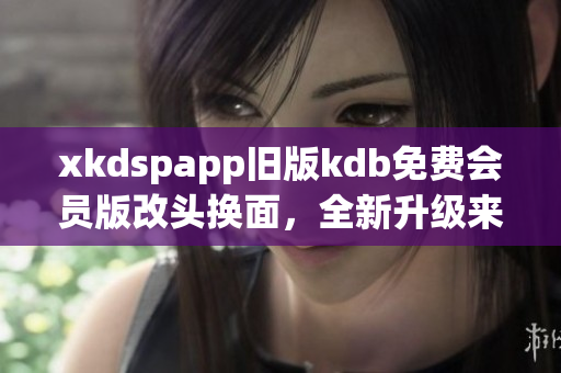 xkdspapp旧版kdb免费会员版改头换面，全新升级来袭