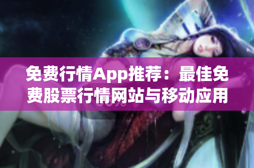 免费行情App推荐：最佳免费股票行情网站与移动应用推荐