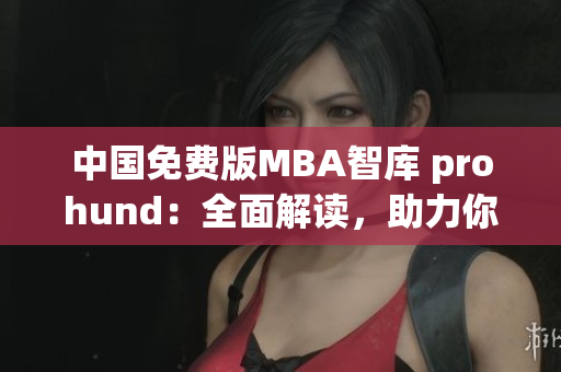 中国免费版MBA智库 prohund：全面解读，助力你的商业智慧