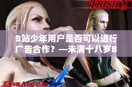 B站少年用户是否可以进行广告合作？—未满十八岁B站用户的广告接收政策