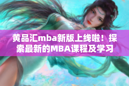 黄品汇mba新版上线啦！探索最新的MBA课程及学习资源