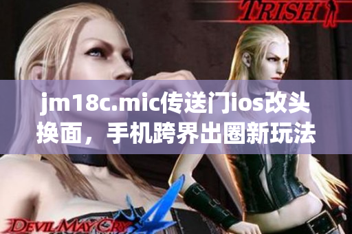 jm18c.mic传送门ios改头换面，手机跨界出圈新玩法