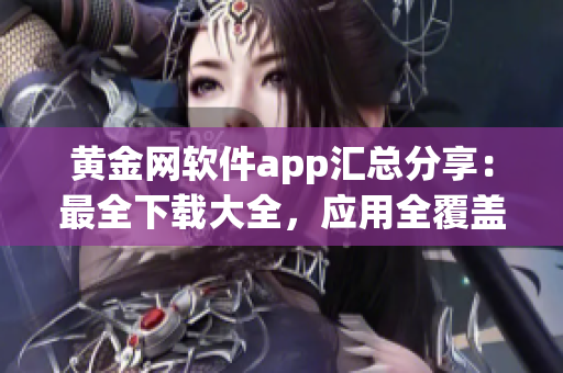 黄金网软件app汇总分享：最全下载大全，应用全覆盖，安全可靠