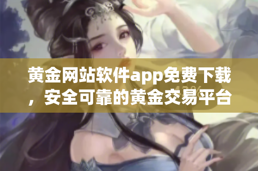 黄金网站软件app免费下载，安全可靠的黄金交易平台推荐