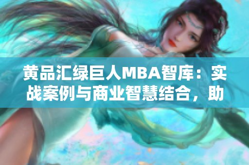 黄品汇绿巨人MBA智库：实战案例与商业智慧结合，助力管理者提升领导力