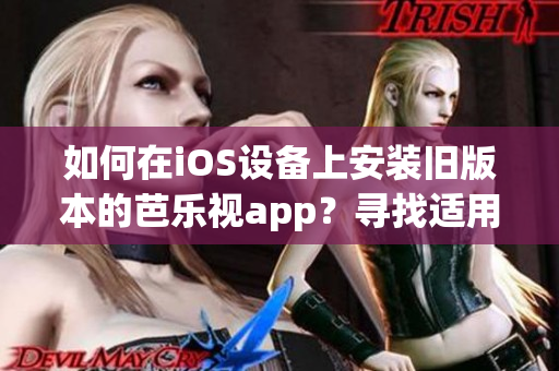 如何在iOS设备上安装旧版本的芭乐视app？寻找适用的方式，步骤简明易懂