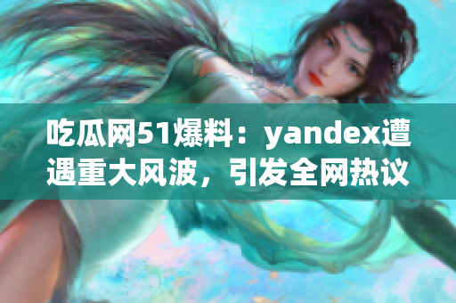 吃瓜网51爆料：yandex遭遇重大风波，引发全网热议