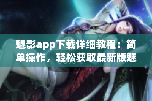 魅影app下载详细教程：简单操作，轻松获取最新版魅影app