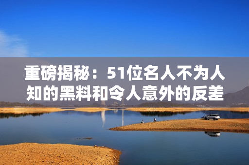 重磅揭秘：51位名人不为人知的黑料和令人意外的反差鲜为人知的电磁炉巧合