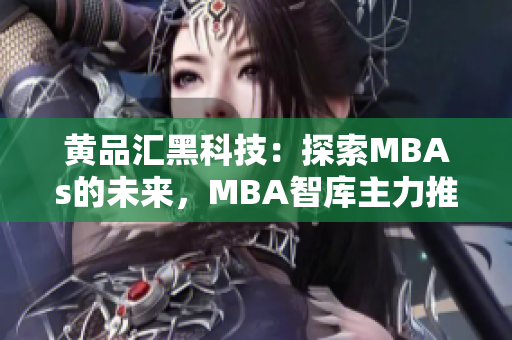 黄品汇黑科技：探索MBAs的未来，MBA智库主力推动行业发展