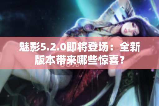 魅影5.2.0即将登场：全新版本带来哪些惊喜？