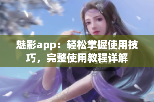 魅影app：轻松掌握使用技巧，完整使用教程详解