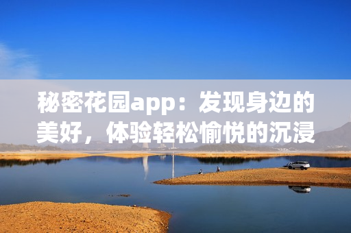 秘密花园app：发现身边的美好，体验轻松愉悦的沉浸式花园探索应用