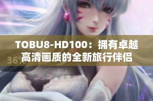 TOBU8-HD100：拥有卓越高清画质的全新旅行伴侣