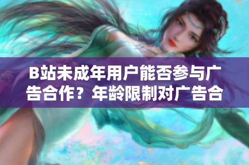 B站未成年用户能否参与广告合作？年龄限制对广告合作的影响。