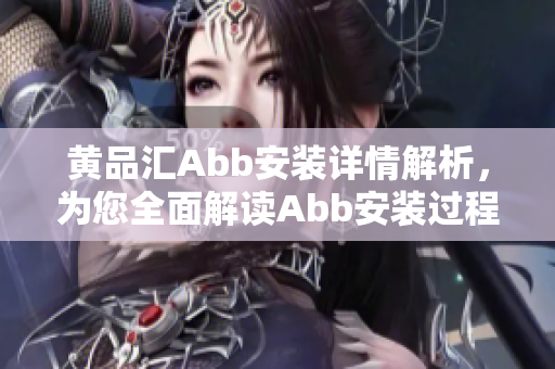 黄品汇Abb安装详情解析，为您全面解读Abb安装过程及注意事项