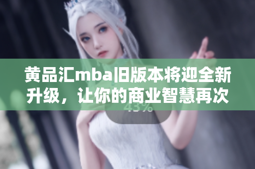 黄品汇mba旧版本将迎全新升级，让你的商业智慧再次飞跃