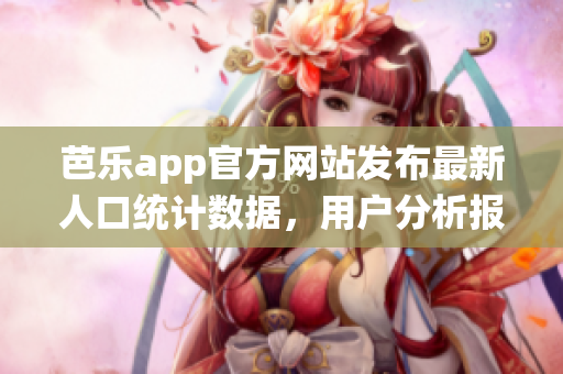 芭乐app官方网站发布最新人口统计数据，用户分析报告完整解读