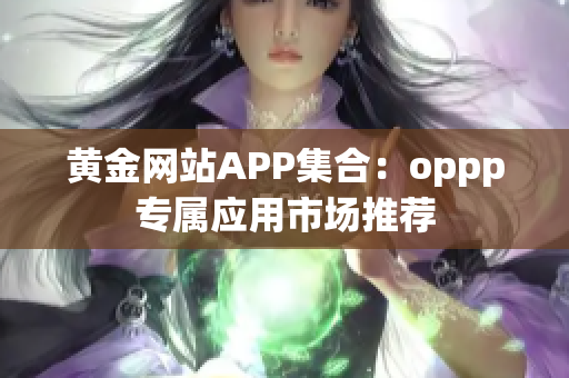 黄金网站APP集合：oppp专属应用市场推荐