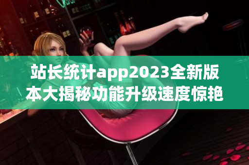 站长统计app2023全新版本大揭秘功能升级速度惊艳!