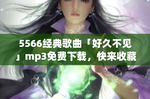 5566经典歌曲「好久不见」mp3免费下载，快来收藏畅听吧