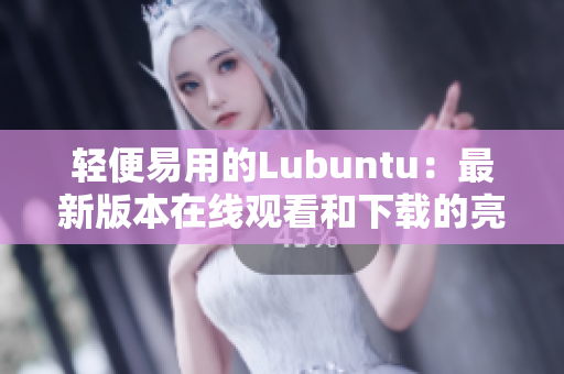 轻便易用的Lubuntu：最新版本在线观看和下载的亮点