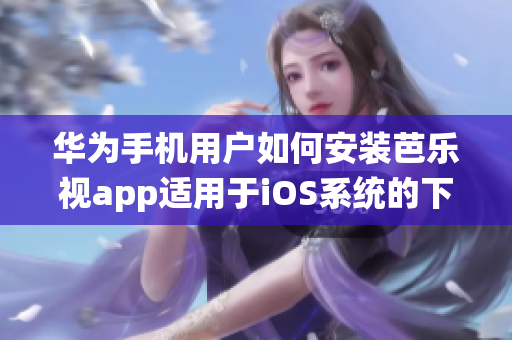 华为手机用户如何安装芭乐视app适用于iOS系统的下载指南