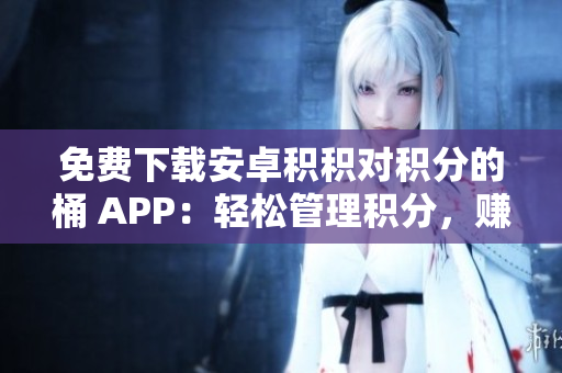 免费下载安卓积积对积分的桶 APP：轻松管理积分，赚取更多优惠！