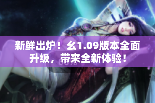 新鲜出炉！幺1.09版本全面升级，带来全新体验！