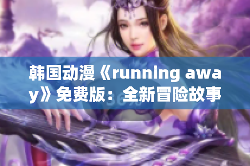 韩国动漫《running away》免费版：全新冒险故事引领独特风格