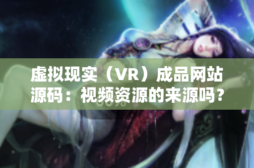 虚拟现实（VR）成品网站源码：视频资源的来源吗？