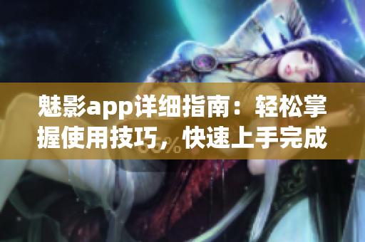 魅影app详细指南：轻松掌握使用技巧，快速上手完成操作