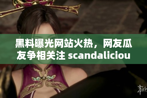 黑料曝光网站火热，网友瓜友争相关注 scandalicious.com