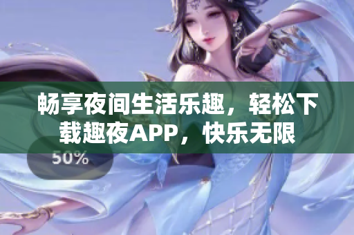 畅享夜间生活乐趣，轻松下载趣夜APP，快乐无限