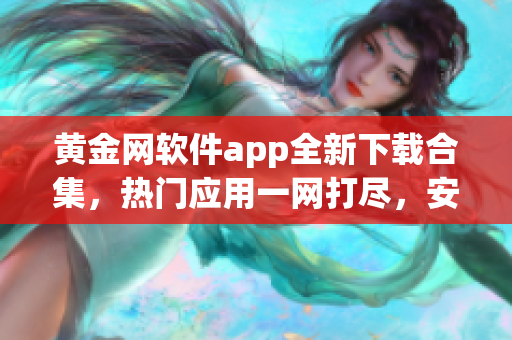 黄金网软件app全新下载合集，热门应用一网打尽，安全可靠，让你畅享无限乐趣