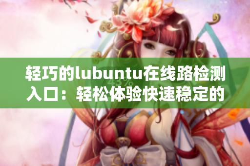 轻巧的lubuntu在线路检测入口：轻松体验快速稳定的在线路检测a