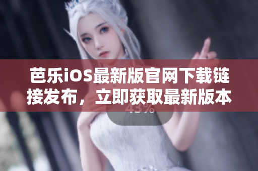 芭乐iOS最新版官网下载链接发布，立即获取最新版本软件