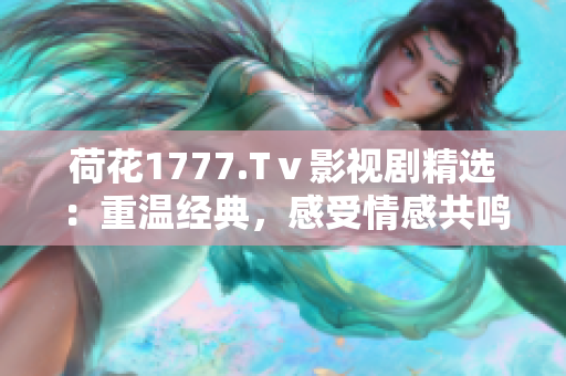 荷花1777.Tⅴ影视剧精选：重温经典，感受情感共鸣