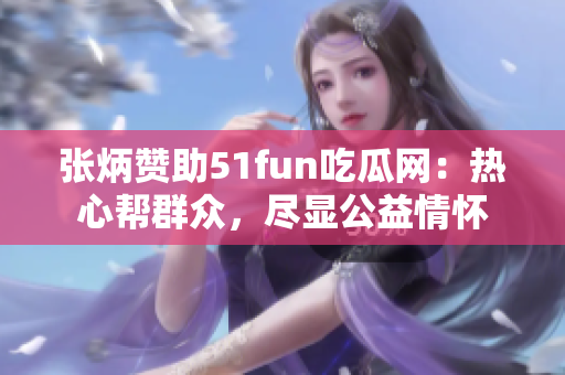 张炳赞助51fun吃瓜网：热心帮群众，尽显公益情怀