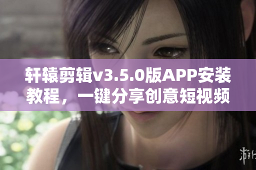 轩辕剪辑v3.5.0版APP安装教程，一键分享创意短视频