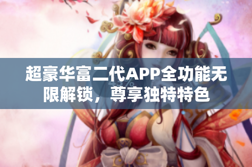 超豪华富二代APP全功能无限解锁，尊享独特特色