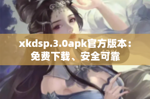 xkdsp.3.0apk官方版本：免费下载、安全可靠