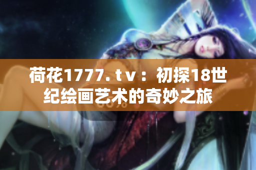 荷花1777. tⅴ：初探18世纪绘画艺术的奇妙之旅